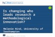 NCRM is funded by the Economic and Social Research Council 1 Is changing who leads research a methodological innovation? Melanie Nind, University of Southampton
