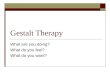 Gestalt Therapy What are you doing? What do you feel? What do you want?