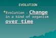 EVOLUTION  Evolution – Change in a kind of organism over time