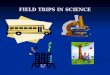 FIELD TRIPS IN SCIENCE 1. TABLE OF CONTENTS 1. Reasons for field trips and 2. Planning 3. Choosing a destination 4. Safety consideration and accommodating