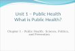 Unit 1 – Public Health What is Public Health? Chapter 1 – Public Health: Science, Politics, and Prevention