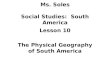 Ms. Soles Social Studies: South America Lesson 10 The Physical Geography of South America