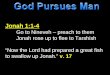 Jonah 1:1-4 Go to Nineveh – preach to them Jonah rose up to flee to Tarshish “Now the Lord had prepared a great fish to swallow up Jonah.” v. 17