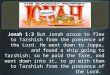 Jonah 1:3 But Jonah arose to flee to Tarshish from the presence of the Lord. He went down to Joppa, and found a ship going to Tarshish; so he paid the
