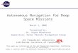 Autonomous Navigation for Deep Space Missions March 1, 2006 Presented by: Dr. Shyam Bhaskaran Supervisor, Outer Planets Navigation Group Jet Propulsion