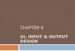 CHAPTER 6 UI, INPUT & OUTPUT DESIGN. Chapter Objectives  Discuss output design issues and various types of output  Design various types of reports,