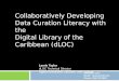 Collaboratively Developing Data Curation Literacy with the Digital Library of the Caribbean (dLOC) Laurie Taylor dLOC Technical Director Digital Humanities