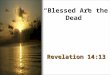 “Blessed Are the Dead” Revelation 14:13. Introduction Bad day? Difficult circumstances? Overwhelmed with problems…