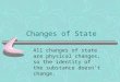Changes of State All changes of state are physical changes, so the identity of the substance doesn’t change