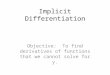 Implicit Differentiation Objective: To find derivatives of functions that we cannot solve for y