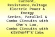 Current, Resistance,Voltage Electric Power & Energy Series, Parallel & Combo Circuits with Ohm’s Law, Combo Circuits with Kirchoff’s Laws Review for Chapters