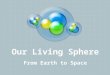 Our Living Sphere From Earth to Space. Scientists divide Earth into four spheres: the LITHOSPHERE, ATMOSPHERE, HYDROSPHERE and BIOSPHERE. *