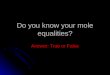 Do you know your mole equalities? Answer: True or False