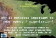 The Value of Geospatial Metadata Metadata has tremendous value to Individuals within your organization, as well as to individuals outside of your organization