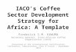 IACO’s Coffee Sector Development Strategy for Africa: A Template Frederick S.M. KAWUMA Secretary General, Inter-African Coffee Organisation (IACO) Presented