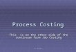 ALL THE BEST1 Process Costing This is on the other side of the continuum from Job Costing