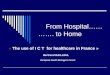 From Hospital…… ……. to Home « The use of I C T for healthcare in France » Bertrand BAILLEUL European Health Managers Forum