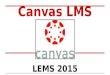 Canvas LMS LEMS 2015. What is Canvas? Canvas is a Learning Management System. -a way to simplify teaching and learning by connecting all the digital tools