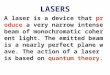 LASERS A laser is a device that produce a very narrow intense beam of monochromatic coherent light. The emitted beam is a nearly perfect plane wave. The