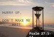 HURRY UP, DON’T MAKE ME WAIT Psalm 27:1-14. 1 The L ORD is my light and my salvation— whom shall I fear? The L ORD is the stronghold of my life— of whom