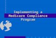 Implementing a Medicare Compliance Program. Implementation of Medicare Compliance Program Rules & procedures to reduce chance of wrongdoing High level
