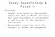 Terry Search/Stop & Frisk © Grounds –Lawful stop based on Reasonable Suspicion that criminal activity has just occurred, is occurring, or will occur in
