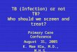 TB (Infection) or not TB? Who should we screen and treat? Primary Care Conference August 31, 2005 K. Mae Hla, M.D., M.H.S