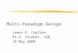 Multi-Paradigm Design James O. Coplien Ph.D. Student, VUB 18 May 2000