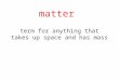 Term for anything that takes up space and has mass matter