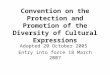 Convention on the Protection and Promotion of the Diversity of Cultural Expressions Adopted 20 October 2005 Entry into force 18 March 2007