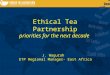 Ethical Tea Partnership priorities for the next decade J. Wagurah ETP Regional Manager- East Africa