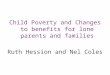 Child Poverty and Changes to benefits for lone parents and families Ruth Hession and Nel Coles