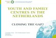 YOUTH AND FAMILY CENTRES IN THE NETHERLANDS CLOSING THE GAP? Caroline Vink – The Netherlands Youth Institute 01-03-2011