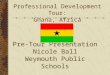 Pre-Tour Presentation Nicole Ball Weymouth Public Schools Professional Development Tour: Ghana, Africa