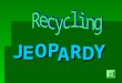 J E OPA R D Y Welcome to Recycling Jeopardy When you’re ready to play Click the forward Arrow