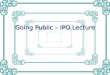 Going Public – IPO Lecture. Venture Capital Process Seed Money 1st Round Financing 2nd Round Financing Clean-up Financing Year 1 Year 3 Year 5 Private