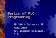 Basics of PLC Programming EE 100 – Intro to EE Fall 2004 Dr. Stephen Williams, P.E