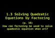 1.3 Solving Quadratic Equations by Factoring (p. 18) How can factoring be used to solve quadratic equation when a=1?
