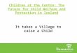 Children at the Centre: The Future for Child Welfare and Protection in Ireland It takes a Village to raise a Child
