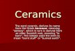 Ceramics The word ceramic, derives its name from the Greek keramos, meaning "pottery", which in turn is derived from an older Sanskrit root, meaning "to