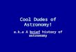 Cool Dudes of Astronomy! a.k.a A brief history of astronomy