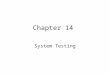 Chapter 14 System Testing. “Intuitively clear” –customer expectations –close to customer acceptance testing BUT we need a better basis for really understanding