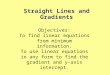 Straight Lines and Gradients Objectives: To find linear equations from minimum information. To use linear equations in any form to find the gradient and