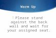 Warm Up  Please stand against the back wall and wait for your assigned seat