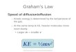 Graham’s Law of Diffusion Graham’s Law KE = ½mv 2 Speed of diffusion/effusion –Kinetic energy is determined by the temperature of the gas. –At the same