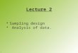 Lecture 2 Sampling design Analysis of data. 1. Sampling design, - the what, the where, and the how.. It is never possible to compile a complete data set,