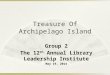 Treasure Of Archipelago Island Group 2 The 12 th Annual Library Leadership Institute May 19, 2014
