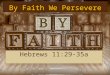 By Faith We Persevere Hebrews 11:29-35a. Others were tortured, not accepting deliverance, that they might obtain a better resurrection. 36 Still others