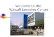 Welcome to the Walsall Learning Centre. Learning Centre General Information Searching the Online Catalogue Electronic Resources Help and Advice