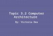 Topic 3.2 Computer Architecture By: Victoria Dea